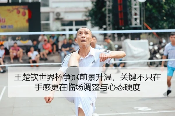 王楚钦世界杯争冠前景升温，关键不只在手感更在临场调整与心态硬度