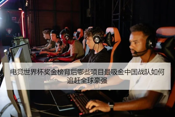 电竞世界杯奖金榜背后哪些项目最吸金中国战队如何追赶全球豪强（Kaiyun）