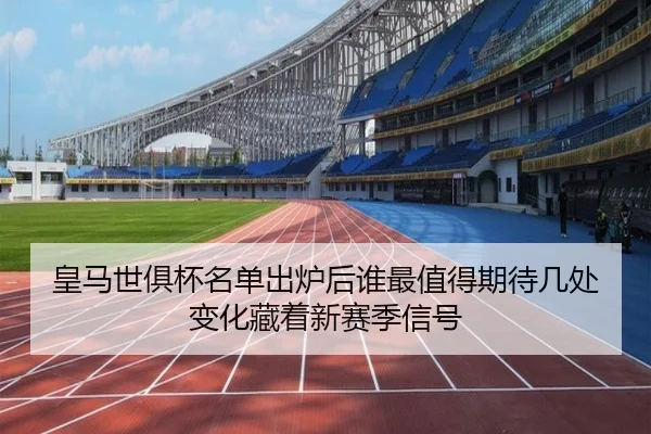 皇马世俱杯名单出炉后谁最值得期待几处变化藏着新赛季信号 | Kaiyun